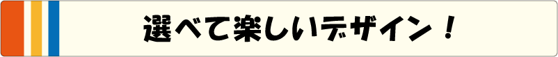 選べる楽しいデザイン