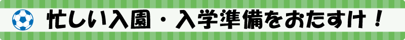 忙しい入園・入学準備をおたすけ